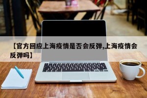 【官方回应上海疫情是否会反弹,上海疫情会反弹吗】