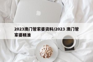 2023澳门管家婆资料/2023 澳门管家婆精准