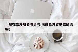 【现在去外地要隔离吗,现在去外省需要隔离嘛】