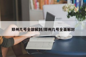 郑州几号全部解封/郑州几号全面解封