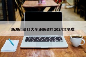 新澳门资料大全正版资料2024年免费