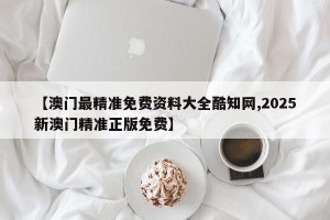 【澳门最精准免费资料大全酷知网,2025新澳门精准正版免费】