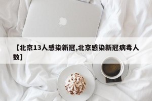 【北京13人感染新冠,北京感染新冠病毒人数】