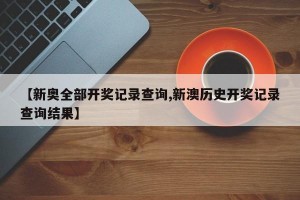 【新奥全部开奖记录查询,新澳历史开奖记录查询结果】