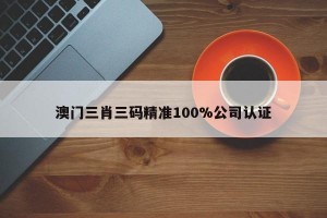 澳门三肖三码精准100%公司认证