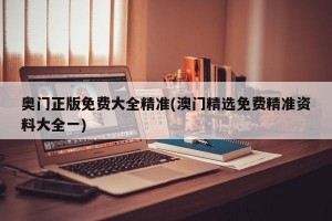 奥门正版免费大全精准(澳门精选免费精准资料大全一)