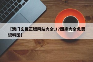 【澳门玄机正版网站大全,17图库大全免费资料图】