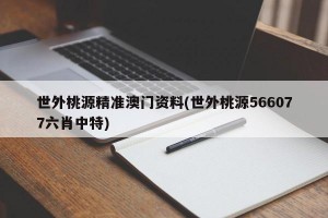 世外桃源精准澳门资料(世外桃源566077六肖中特)