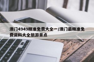 澳门4949精准免费大全一/澳门最精准免费资料大全旅游景点