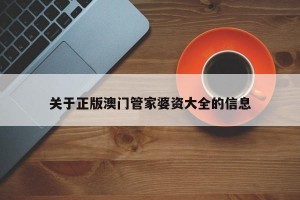 关于正版澳门管家婆资大全的信息