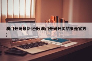 澳门开码最新记录(澳门开码开奖结果是官方)