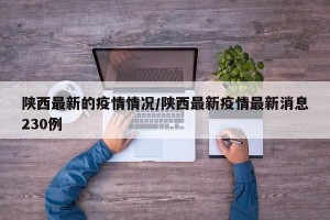 陕西最新的疫情情况/陕西最新疫情最新消息230例