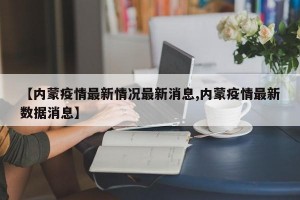 【内蒙疫情最新情况最新消息,内蒙疫情最新数据消息】