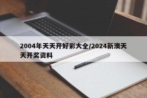 2004年天天开好彩大全/2024新澳天天开奖资料