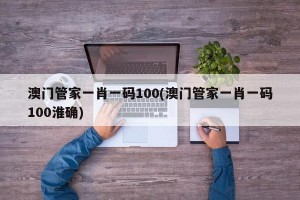 澳门管家一肖一码100(澳门管家一肖一码100淮确)