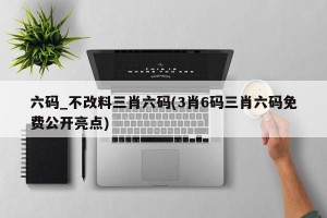 六码_不改料三肖六码(3肖6码三肖六码免费公开亮点)