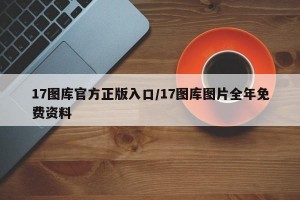 17图库官方正版入口/17图库图片全年免费资料