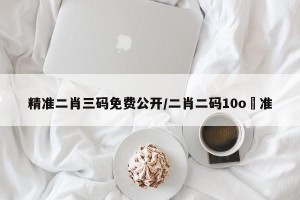 精准二肖三码免费公开/二肖二码10o℅准