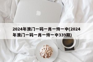 2024年澳门一码一肖一恃一中(2024年澳门一码一肖一恃一中339期)