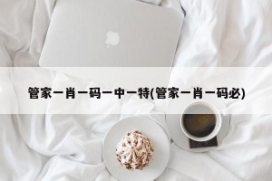 管家一肖一码一中一特(管家一肖一码必)