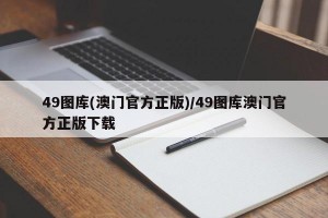 49图库(澳门官方正版)/49图库澳门官方正版下载