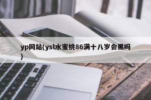 yp网站(ysl水蜜桃86满十八岁会黑吗)