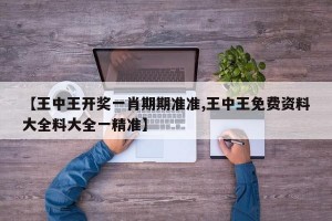 【王中王开奖一肖期期准准,王中王免费资料大全料大全一精准】