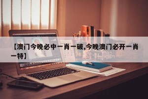 【澳门今晚必中一肖一破,今晚澳门必开一肖一特】