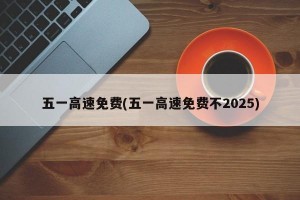 五一高速免费(五一高速免费不2025)