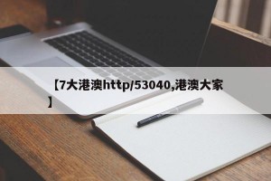 【7大港澳http/53040,港澳大家】