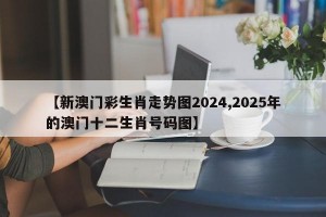 【新澳门彩生肖走势图2024,2025年的澳门十二生肖号码图】