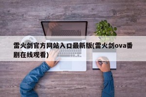 雷火剑官方网站入口最新版(雷火剑ova番剧在线观看)