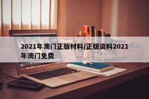 2021年澳门正版材料/正版资料2021年澳门免费