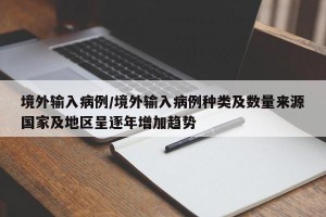 境外输入病例/境外输入病例种类及数量来源国家及地区呈逐年增加趋势