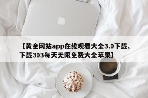 【黄金网站app在线观看大全3.0下载,下载303每天无限免费大全苹果】