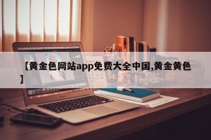 【黄金色网站app免费大全中国,黄金黄色】