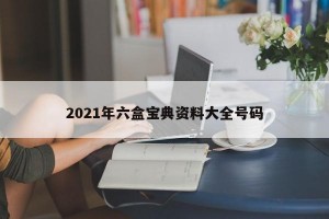 2021年六盒宝典资料大全号码