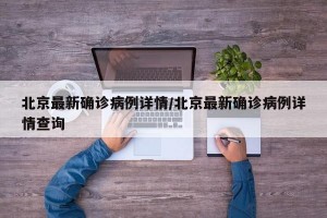 北京最新确诊病例详情/北京最新确诊病例详情查询