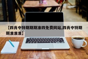 【四肖中特期期期准四免费网站,四肖中特期期准准准】