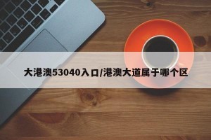 大港澳53040入口/港澳大道属于哪个区