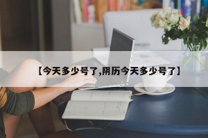 【今天多少号了,阴历今天多少号了】