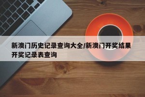 新澳门历史记录查询大全/新澳门开奖结果 开奖记录表查询