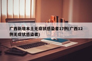 广西新增本土无症状感染者17例(广西12例无症状感染者)