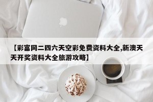 【彩富网二四六天空彩免费资料大全,新澳天天开奖资料大全旅游攻略】