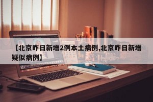 【北京昨日新增2例本土病例,北京昨日新增疑似病例】