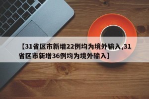 【31省区市新增22例均为境外输入,31省区市新增36例均为境外输入】