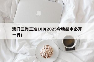 澳门三肖三准100(2025今晚必中必开一肖)