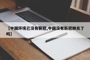 【中国环境已没有新冠,中国没有新冠肺炎了吗】