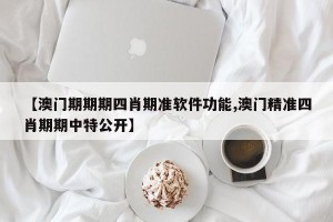 【澳门期期期四肖期准软件功能,澳门精准四肖期期中特公开】