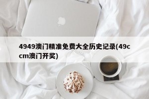 4949澳门精准免费大全历史记录(49ccm澳门开奖)